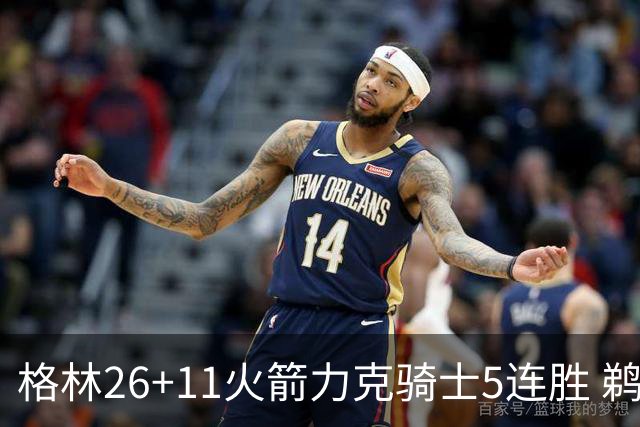 格林26+11火箭力克骑士5连胜 鹈鹕大胜开拓者