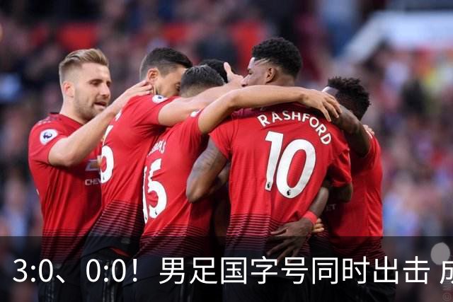 3:0、0:0！男足国字号同时出击 成年男足战平泰国 U23大胜塔吉克！